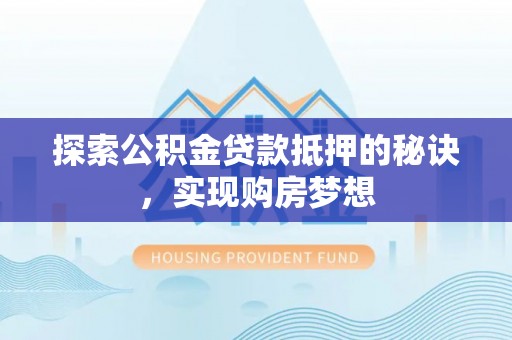 民和探索公积金贷款抵押的秘诀，实现购房梦想