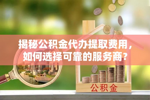 民和揭秘公积金代办提取费用，如何选择可靠的服务商？