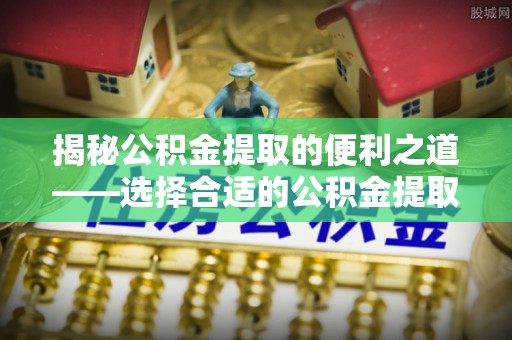 民和揭秘公积金提取的便利之道——选择合适的公积金提取代办公司是关键