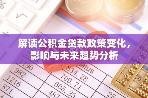 民和解读公积金贷款政策变化，影响与未来趋势分析