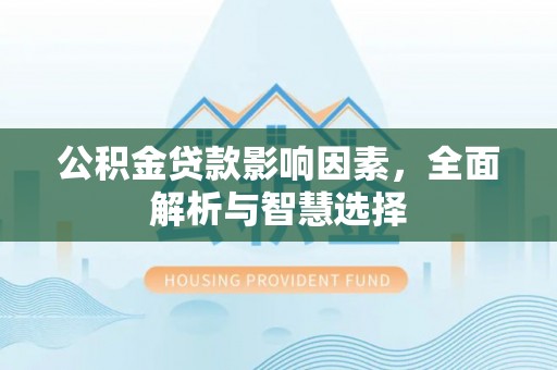民和公积金贷款影响因素，全面解析与智慧选择