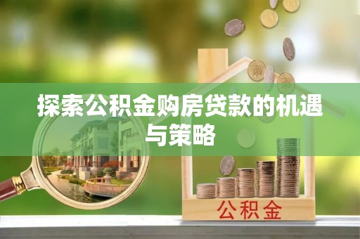 民和探索公积金购房贷款的机遇与策略
