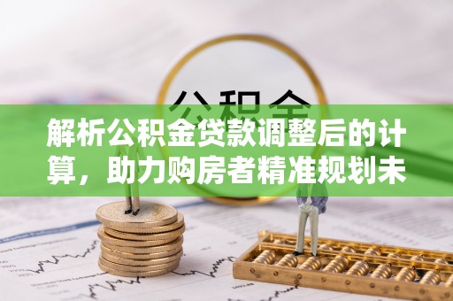 民和解析公积金贷款调整后的计算，助力购房者精准规划未来