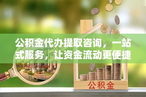 民和公积金代办提取咨询，一站式服务，让资金流动更便捷