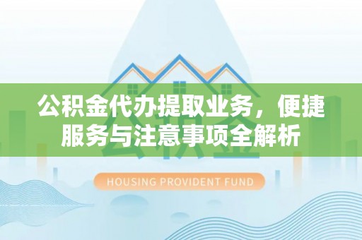 民和公积金代办提取业务，便捷服务与注意事项全解析
