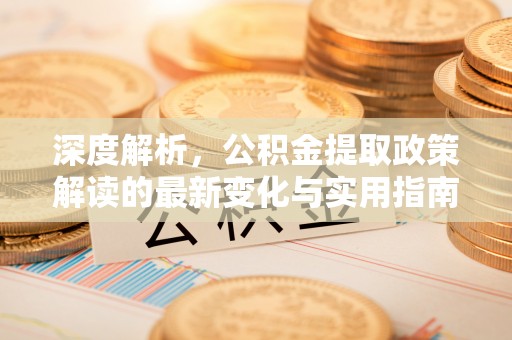 民和深度解析，公积金提取政策解读的最新变化与实用指南