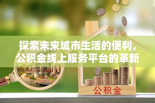 民和探索未来城市生活的便利，公积金线上服务平台的革新与机遇