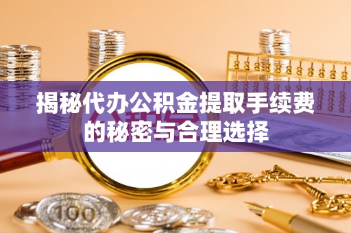民和揭秘代办公积金提取手续费的秘密与合理选择