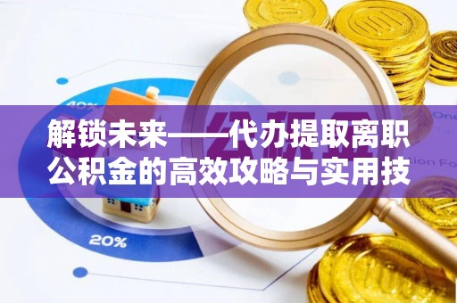 民和解锁未来——代办提取离职公积金的高效攻略与实用技巧