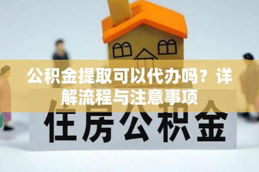 民和公积金提取可以代办吗？详解流程与注意事项