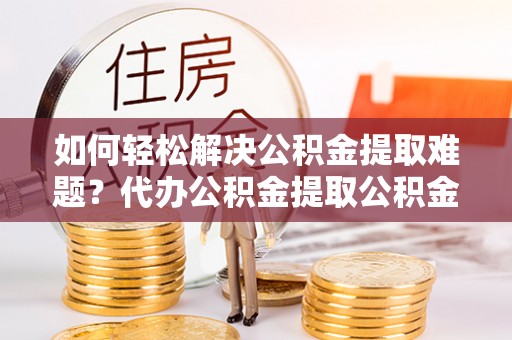 民和如何轻松解决公积金提取难题？代办公积金提取公积金服务详解