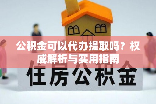 民和公积金可以代办提取吗？权威解析与实用指南