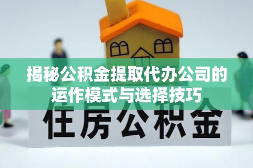 民和揭秘公积金提取代办公司的运作模式与选择技巧