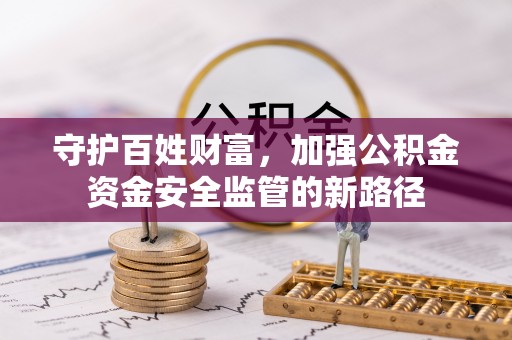 民和守护百姓财富，加强公积金资金安全监管的新路径