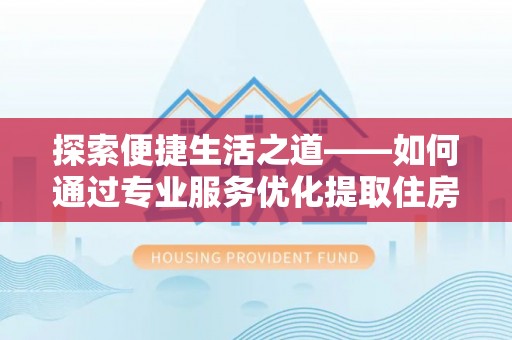 民和探索便捷生活之道——如何通过专业服务优化提取住房公积金代办体验