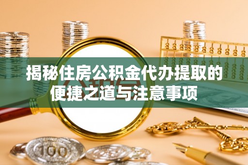 民和揭秘住房公积金代办提取的便捷之道与注意事项