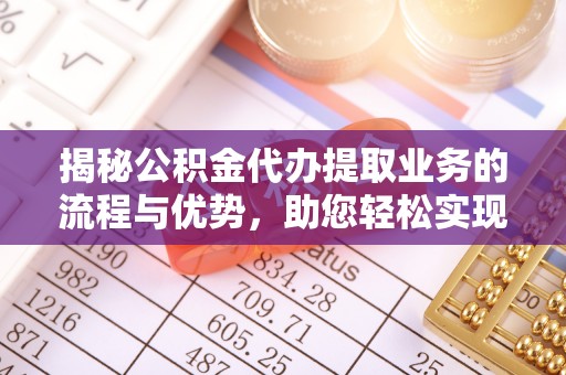 民和揭秘公积金代办提取业务的流程与优势，助您轻松实现资金利用最大化