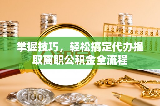 民和掌握技巧，轻松搞定代办提取离职公积金全流程