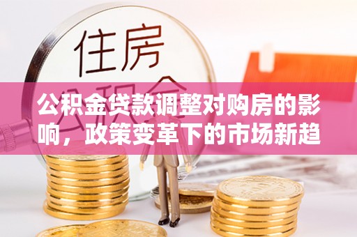民和公积金贷款调整对购房的影响，政策变革下的市场新趋势