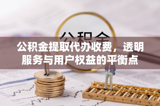 民和公积金提取代办收费，透明服务与用户权益的平衡点