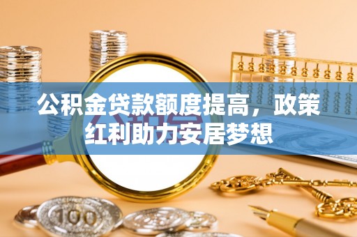 民和公积金贷款额度提高，政策红利助力安居梦想