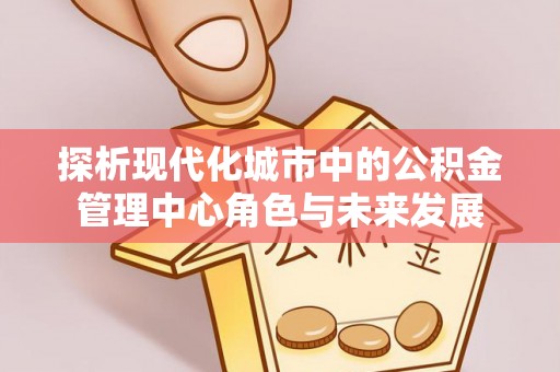 民和探析现代化城市中的公积金管理中心角色与未来发展