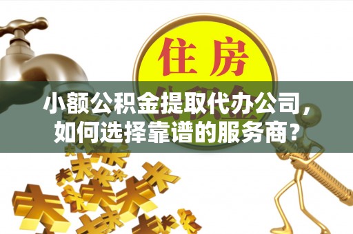 民和小额公积金提取代办公司，如何选择靠谱的服务商？