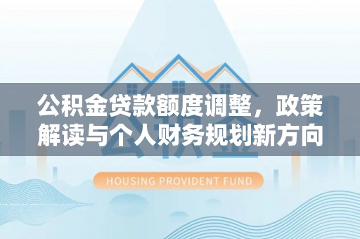 民和公积金贷款额度调整，政策解读与个人财务规划新方向