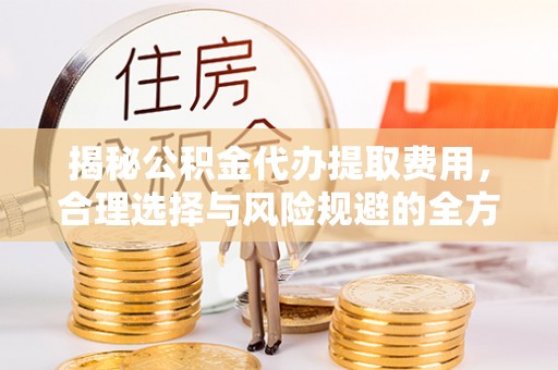 民和揭秘公积金代办提取费用，合理选择与风险规避的全方位解析