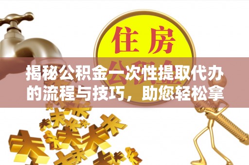 民和揭秘公积金一次性提取代办的流程与技巧，助您轻松拿钱！