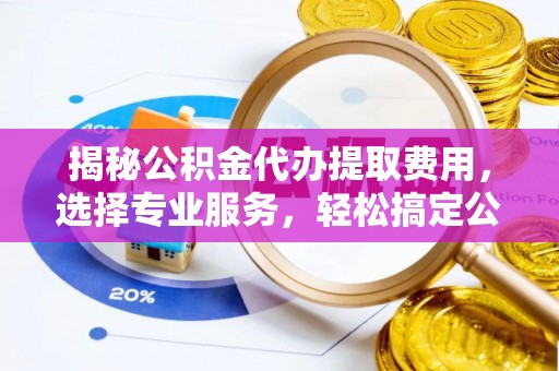民和揭秘公积金代办提取费用，选择专业服务，轻松搞定公积金提取