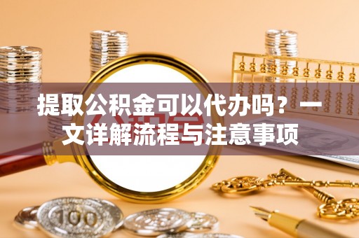 民和提取公积金可以代办吗？一文详解流程与注意事项