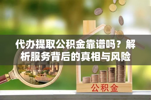 民和代办提取公积金靠谱吗？解析服务背后的真相与风险