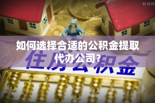 民和如何选择合适的公积金提取代办公司？