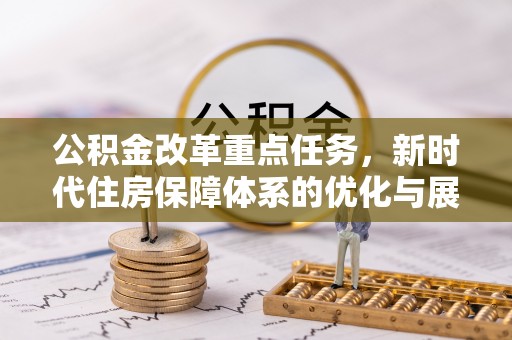 民和公积金改革重点任务，新时代住房保障体系的优化与展望