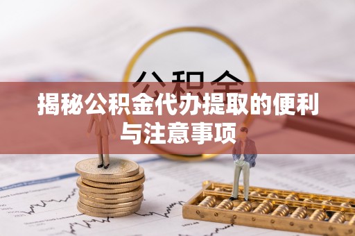 民和揭秘公积金代办提取的便利与注意事项