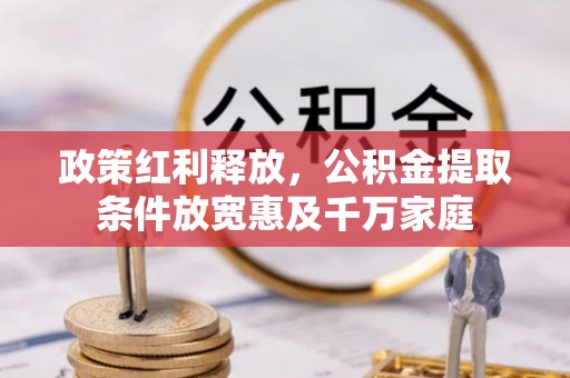 民和政策红利释放，公积金提取条件放宽惠及千万家庭