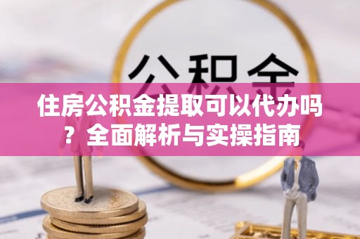 民和住房公积金提取可以代办吗？全面解析与实操指南