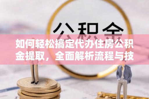 民和如何轻松搞定代办住房公积金提取，全面解析流程与技巧