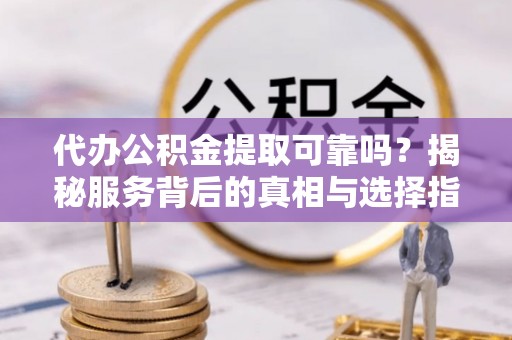 民和代办公积金提取可靠吗？揭秘服务背后的真相与选择指南