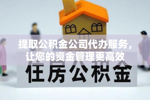 民和提取公积金公司代办服务，让您的资金管理更高效
