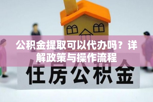 民和公积金提取可以代办吗？详解政策与操作流程