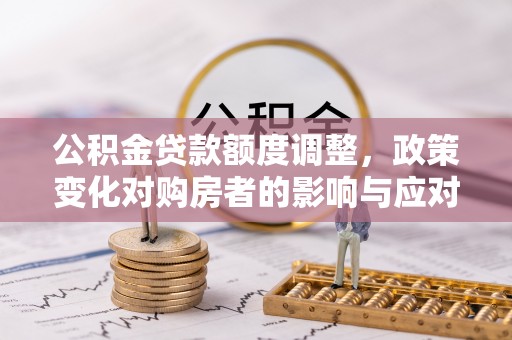 民和公积金贷款额度调整，政策变化对购房者的影响与应对策略