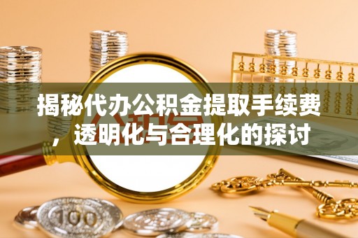 民和揭秘代办公积金提取手续费，透明化与合理化的探讨