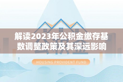 民和解读2023年公积金缴存基数调整政策及其深远影响