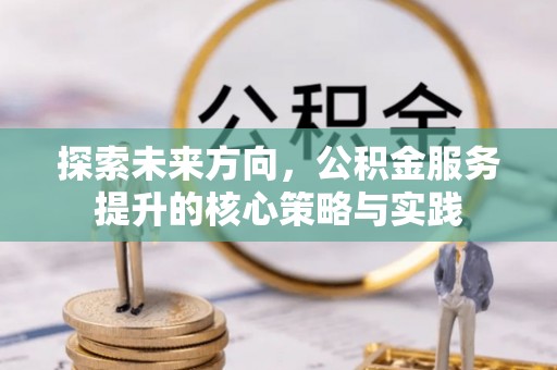 民和探索未来方向，公积金服务提升的核心策略与实践