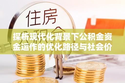 民和探析现代化背景下公积金资金运作的优化路径与社会价值