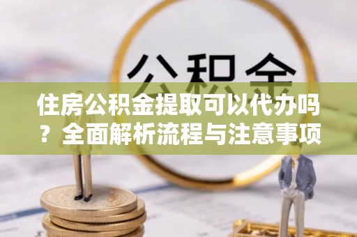 民和住房公积金提取可以代办吗？全面解析流程与注意事项