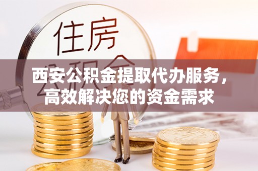 民和西安公积金提取代办服务，高效解决您的资金需求