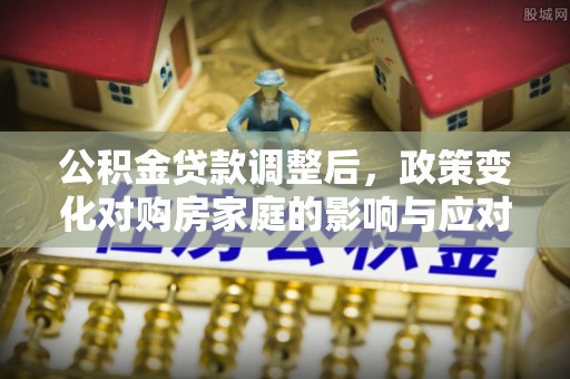 民和公积金贷款调整后，政策变化对购房家庭的影响与应对策略